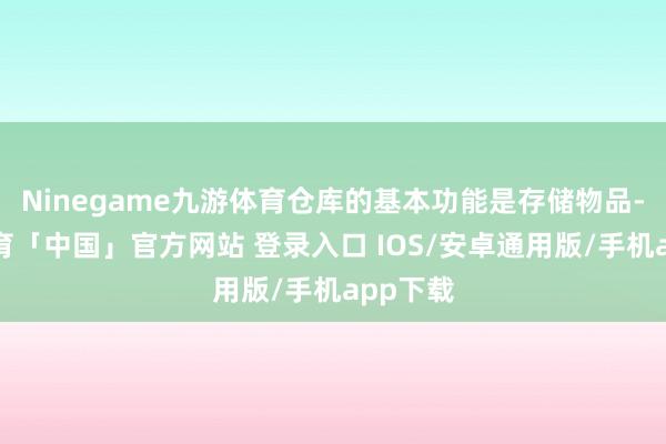 Ninegame九游体育仓库的基本功能是存储物品-九游体育「中国」官方网站 登录入口 IOS/安卓通用版/手机app下载