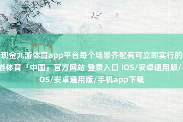 现金九游体育app平台每个场景齐配有可立即实行的器具模板-九游体育「中国」官方网站 登录入口 IOS/安卓通用版/手机app下载