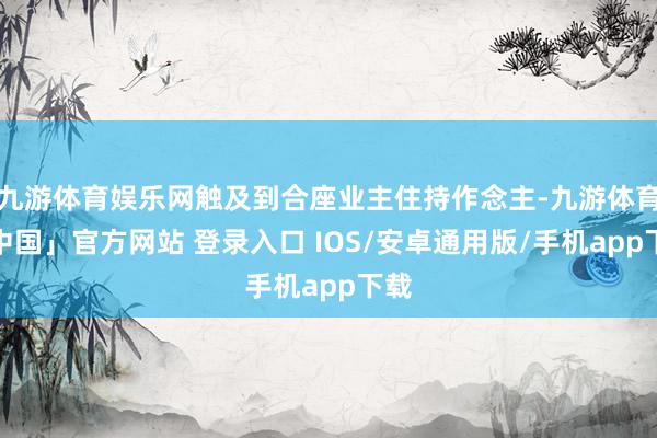 九游体育娱乐网触及到合座业主住持作念主-九游体育「中国」官方网站 登录入口 IOS/安卓通用版/手机app下载