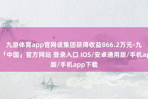 九游体育app官网该集团获得收益866.2万元-九游体育「中国」官方网站 登录入口 IOS/安卓通用版/手机app下载