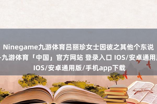 Ninegame九游体育吕丽珍女士因彼之其他个东说念主及公事安排-九游体育「中国」官方网站 登录入口 IOS/安卓通用版/手机app下载