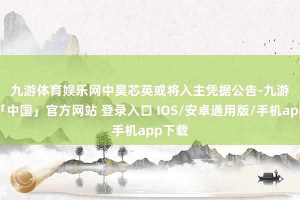九游体育娱乐网　　中昊芯英或将入主　　凭据公告-九游体育「中国」官方网站 登录入口 IOS/安卓通用版/手机app下载