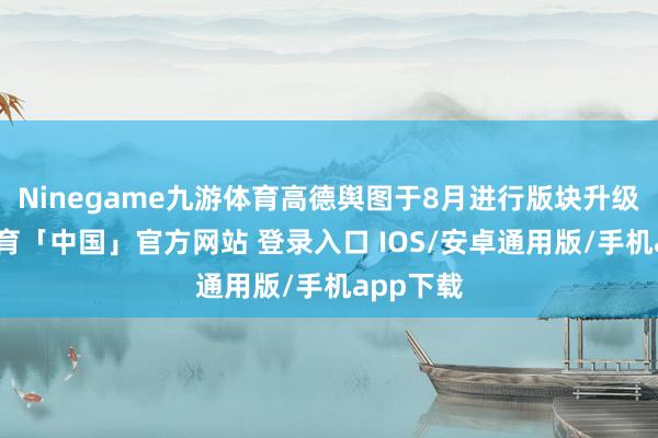 Ninegame九游体育高德舆图于8月进行版块升级-九游体育「中国」官方网站 登录入口 IOS/安卓通用版/手机app下载