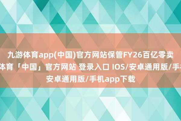 九游体育app(中国)官方网站保管FY26百亿零卖谋略-九游体育「中国」官方网站 登录入口 IOS/安卓通用版/手机app下载