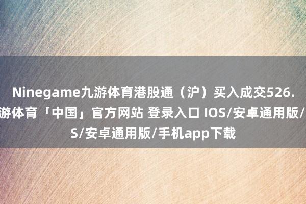 Ninegame九游体育港股通（沪）买入成交526.45亿港元-九游体育「中国」官方网站 登录入口 IOS/安卓通用版/手机app下载