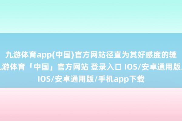 九游体育app(中国)官方网站径直为其好感度的辘集奠定基础-九游体育「中国」官方网站 登录入口 IOS/安卓通用版/手机app下载