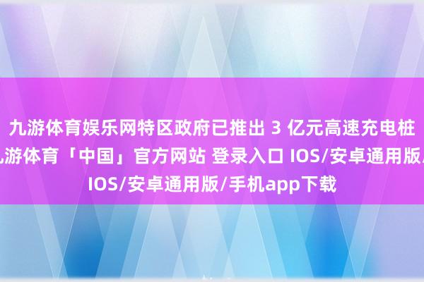 九游体育娱乐网特区政府已推出 3 亿元高速充电桩饱读舞谋划-九游体育「中国」官方网站 登录入口 IOS/安卓通用版/手机app下载