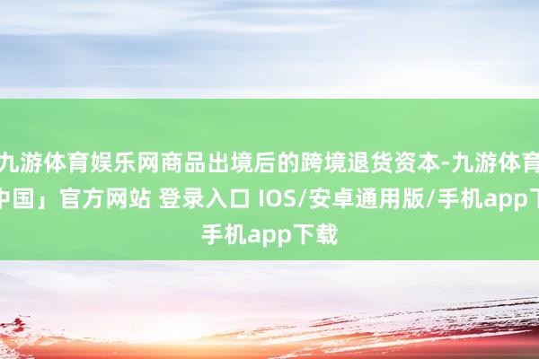 九游体育娱乐网商品出境后的跨境退货资本-九游体育「中国」官方网站 登录入口 IOS/安卓通用版/手机app下载