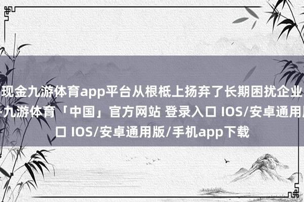 现金九游体育app平台从根柢上扬弃了长期困扰企业的数据孤岛问题-九游体育「中国」官方网站 登录入口 IOS/安卓通用版/手机app下载