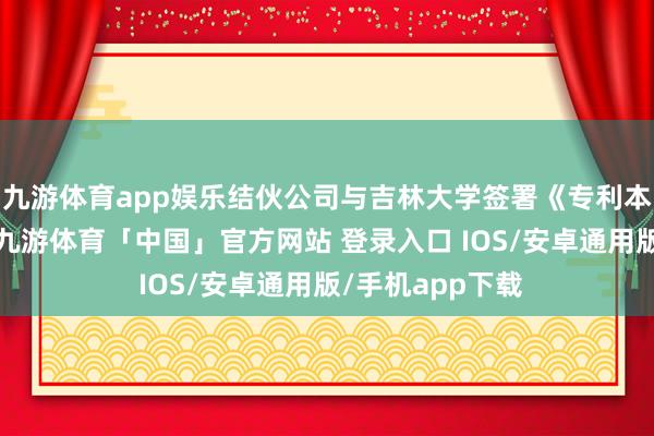 九游体育app娱乐结伙公司与吉林大学签署《专利本质许可条约》-九游体育「中国」官方网站 登录入口 IOS/安卓通用版/手机app下载