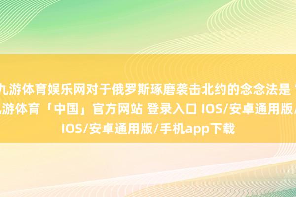 九游体育娱乐网对于俄罗斯琢磨袭击北约的念念法是“离奇乖癖”-九游体育「中国」官方网站 登录入口 IOS/安卓通用版/手机app下载