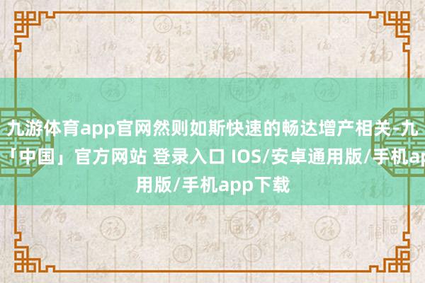 九游体育app官网然则如斯快速的畅达增产相关-九游体育「中国」官方网站 登录入口 IOS/安卓通用版/手机app下载