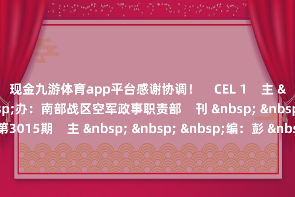 现金九游体育app平台感谢协调！    CEL 1    主 &nbsp; &nbsp; &nbsp;办：南部战区空军政事职责部    刊 &nbsp; &nbsp; &nbsp;期：第3015期    主 &nbsp; &nbsp; &nbsp;编：彭 &nbsp; 凯 &nbsp; 谭 &nbsp; 雷    职守剪辑：李毅康    实习剪辑：张树林    投稿邮箱：nbzqkj@163.com  -九游体育「中国」官方网站 登录入口 IOS/安卓通用版/手机app下载