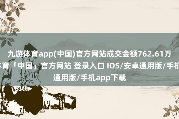 九游体育app(中国)官方网站成交金额762.61万元-九游体育「中国」官方网站 登录入口 IOS/安卓通用版/手机app下载