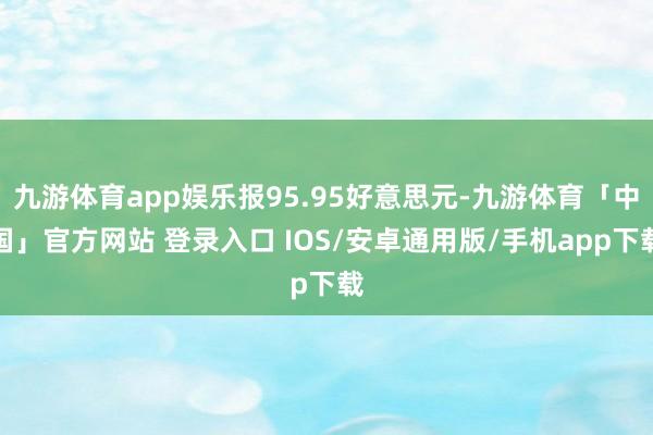 九游体育app娱乐报95.95好意思元-九游体育「中国」官方网站 登录入口 IOS/安卓通用版/手机app下载