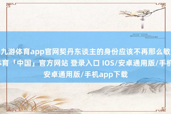 九游体育app官网契丹东谈主的身份应该不再那么敏锐-九游体育「中国」官方网站 登录入口 IOS/安卓通用版/手机app下载