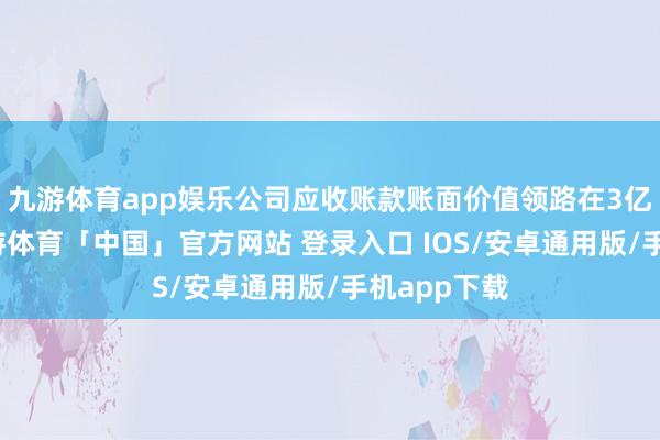 九游体育app娱乐公司应收账款账面价值领路在3亿元操纵-九游体育「中国」官方网站 登录入口 IOS/安卓通用版/手机app下载