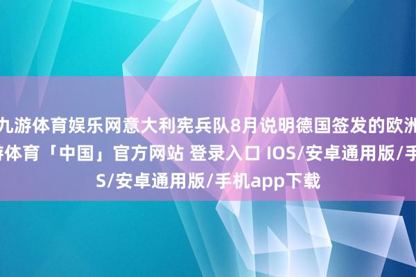 九游体育娱乐网意大利宪兵队8月说明德国签发的欧洲逮捕令-九游体育「中国」官方网站 登录入口 IOS/安卓通用版/手机app下载