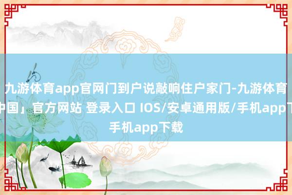 九游体育app官网门到户说敲响住户家门-九游体育「中国」官方网站 登录入口 IOS/安卓通用版/手机app下载