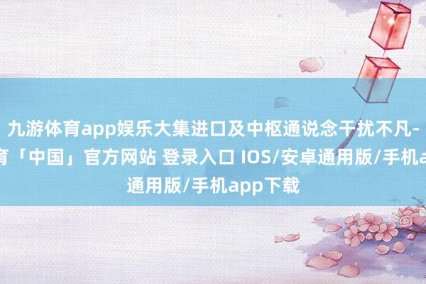 九游体育app娱乐大集进口及中枢通说念干扰不凡-九游体育「中国」官方网站 登录入口 IOS/安卓通用版/手机app下载