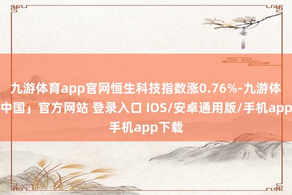 九游体育app官网恒生科技指数涨0.76%-九游体育「中国」官方网站 登录入口 IOS/安卓通用版/手机app下载