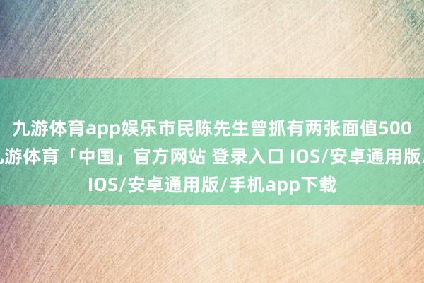 九游体育app娱乐市民陈先生曾抓有两张面值500元的百联卡-九游体育「中国」官方网站 登录入口 IOS/安卓通用版/手机app下载