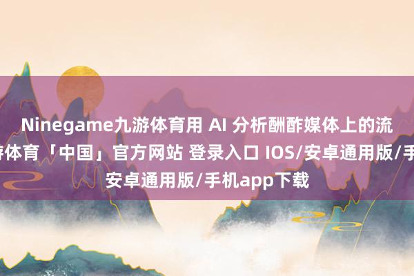 Ninegame九游体育用 AI 分析酬酢媒体上的流行趋势-九游体育「中国」官方网站 登录入口 IOS/安卓通用版/手机app下载