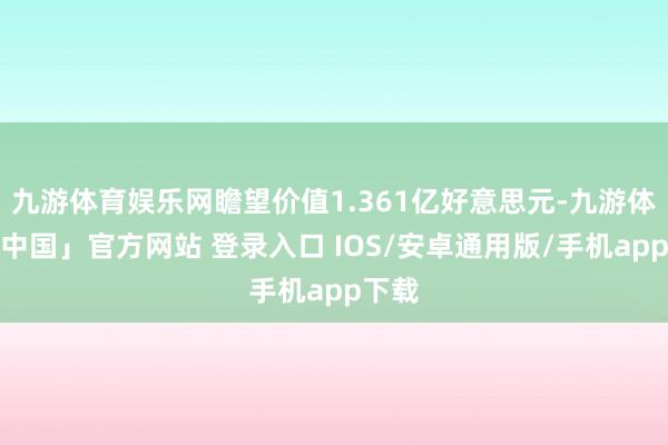九游体育娱乐网瞻望价值1.361亿好意思元-九游体育「中国」官方网站 登录入口 IOS/安卓通用版/手机app下载