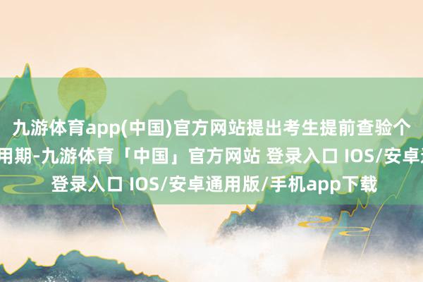 九游体育app(中国)官方网站提出考生提前查验个东说念主身份证件有用期-九游体育「中国」官方网站 登录入口 IOS/安卓通用版/手机app下载