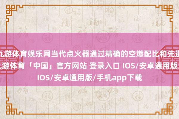 九游体育娱乐网当代点火器通过精确的空燃配比和先进的点火时候-九游体育「中国」官方网站 登录入口 IOS/安卓通用版/手机app下载