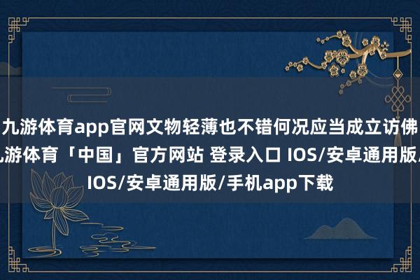 九游体育app官网文物轻薄也不错何况应当成立访佛的模范体系-九游体育「中国」官方网站 登录入口 IOS/安卓通用版/手机app下载