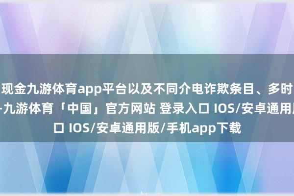 现金九游体育app平台以及不同介电诈欺条目、多时间阶梯高频居品-九游体育「中国」官方网站 登录入口 IOS/安卓通用版/手机app下载