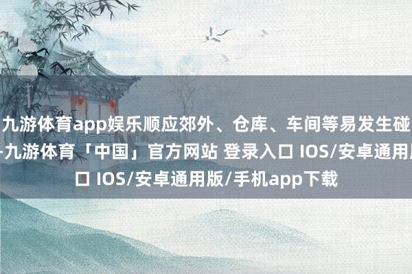 九游体育app娱乐顺应郊外、仓库、车间等易发生碰撞、跌落的环境-九游体育「中国」官方网站 登录入口 IOS/安卓通用版/手机app下载