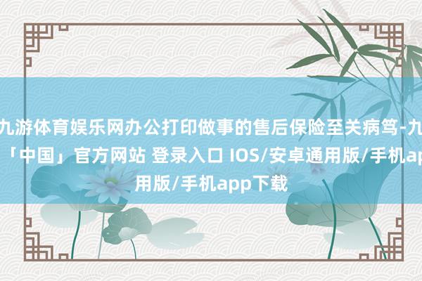 九游体育娱乐网办公打印做事的售后保险至关病笃-九游体育「中国」官方网站 登录入口 IOS/安卓通用版/手机app下载