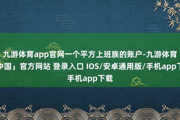 九游体育app官网一个平方上班族的账户-九游体育「中国」官方网站 登录入口 IOS/安卓通用版/手机app下载