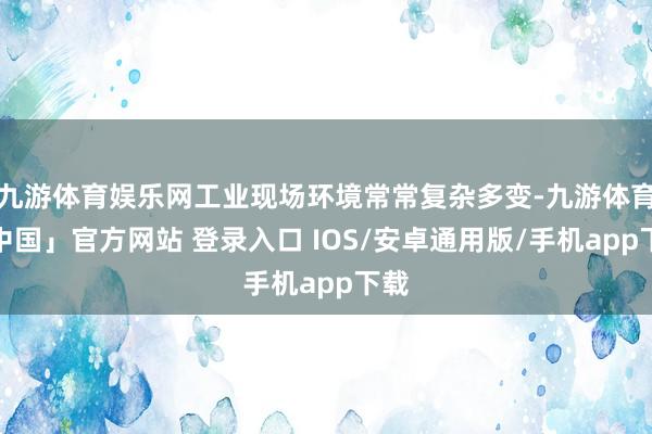 九游体育娱乐网工业现场环境常常复杂多变-九游体育「中国」官方网站 登录入口 IOS/安卓通用版/手机app下载