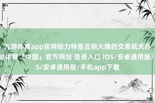 九游体育app官网　　铂力特是近期火爆的交易航天办法股之一-九游体育「中国」官方网站 登录入口 IOS/安卓通用版/手机app下载