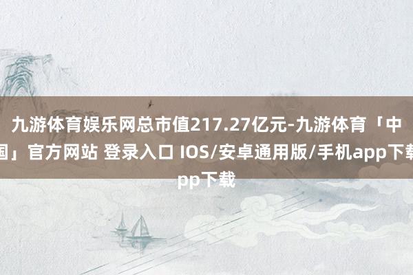 九游体育娱乐网总市值217.27亿元-九游体育「中国」官方网站 登录入口 IOS/安卓通用版/手机app下载