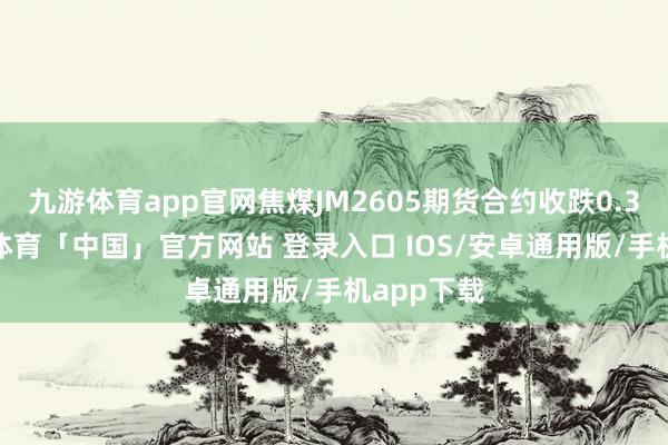 九游体育app官网焦煤JM2605期货合约收跌0.38%-九游体育「中国」官方网站 登录入口 IOS/安卓通用版/手机app下载