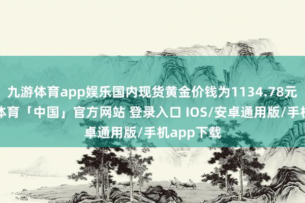 九游体育app娱乐国内现货黄金价钱为1134.78元/克-九游体育「中国」官方网站 登录入口 IOS/安卓通用版/手机app下载