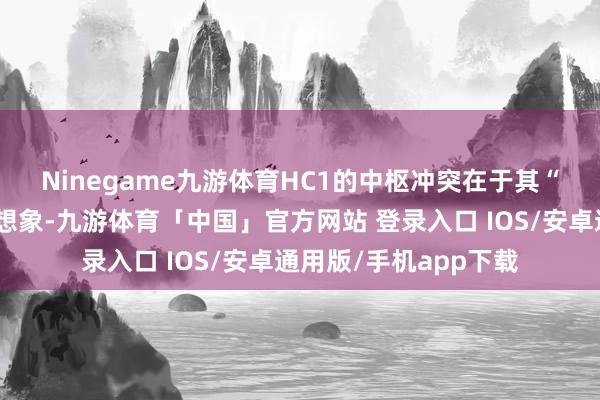 Ninegame九游体育　　HC1的中枢冲突在于其“芯片即模子”的架构想象-九游体育「中国」官方网站 登录入口 IOS/安卓通用版/手机app下载